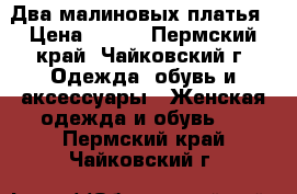 Два малиновых платья › Цена ­ 500 - Пермский край, Чайковский г. Одежда, обувь и аксессуары » Женская одежда и обувь   . Пермский край,Чайковский г.